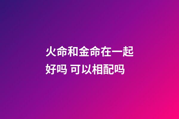 火命和金命在一起好吗 可以相配吗